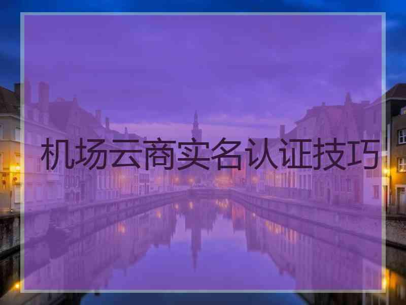 机场云商实名认证技巧 机场云商实名认证技巧
