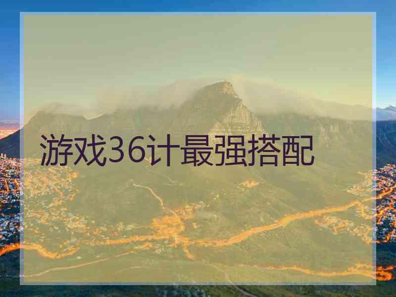 游戏36计最强搭配 游戏36计最强搭配