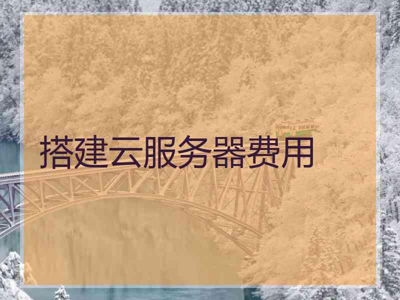 搭建云服务器费用 搭建云服务器费用