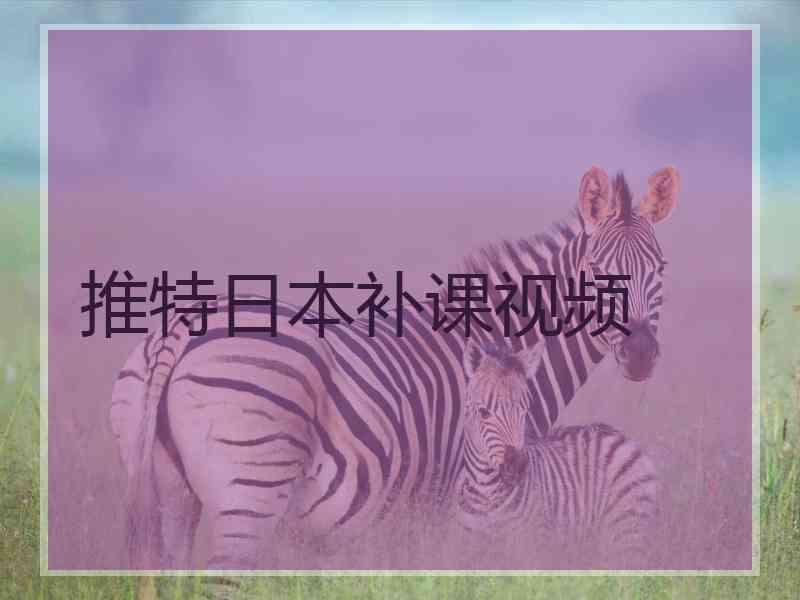 推特日本补课视频 推特日本补课视频
