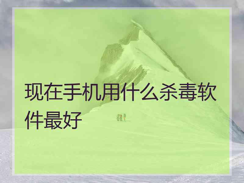 现在手机用什么杀毒软件最好 现在手机用什么杀毒软件最好