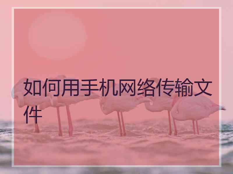 如何用手机网络传输文件 如何用手机网络传输文件