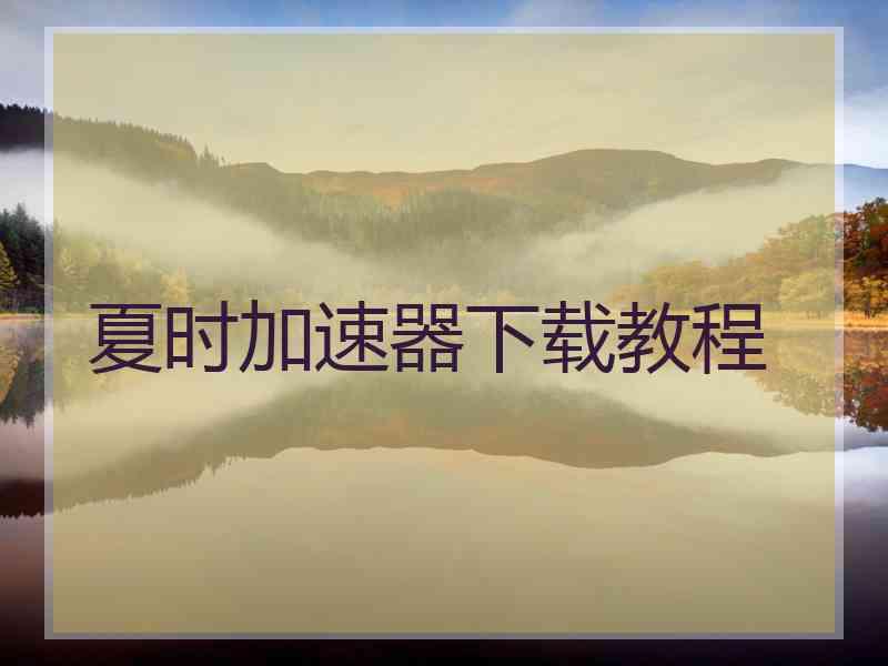 夏时加速器下载教程 夏时加速器下载教程