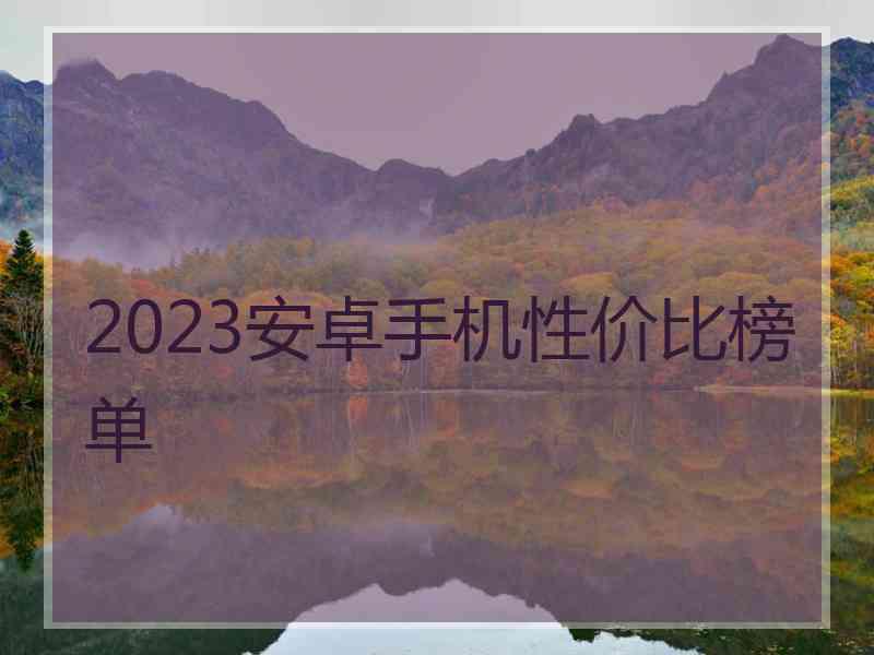 2023安卓手机性价比榜单 2023安卓手机性价比榜单