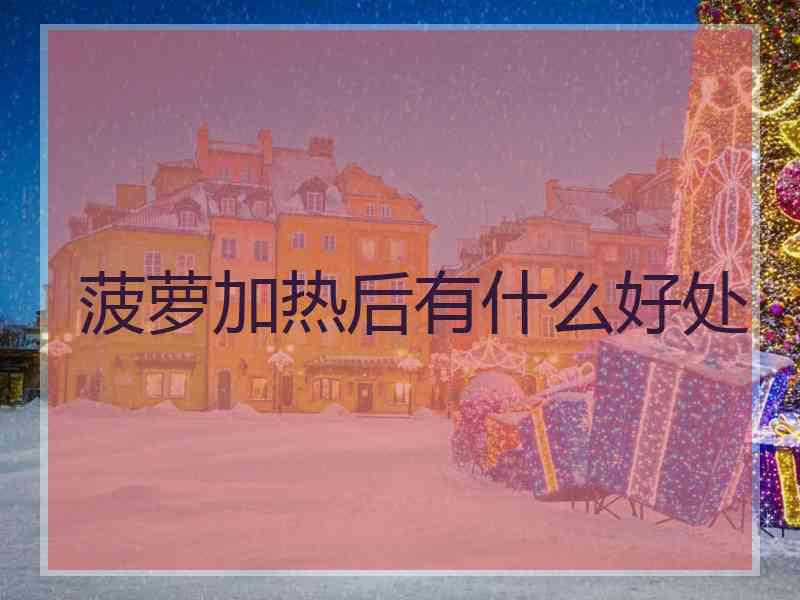 菠萝加热后有什么好处 菠萝加热后有什么好处