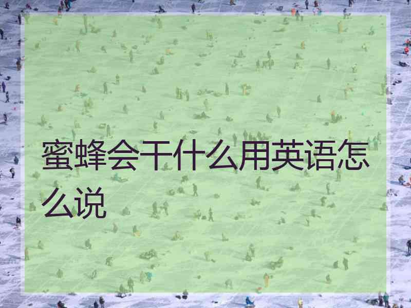 蜜蜂会干什么用英语怎么说 蜜蜂会干什么用英语怎么说