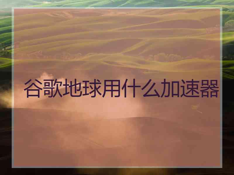 谷歌地球用什么加速器 谷歌地球用什么加速器