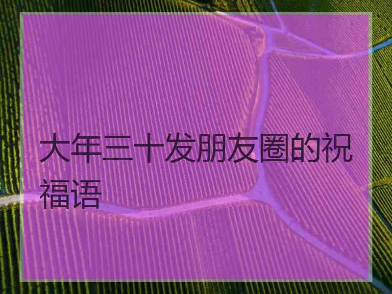 大年三十发朋友圈的祝福语 大年三十发朋友圈的祝福语