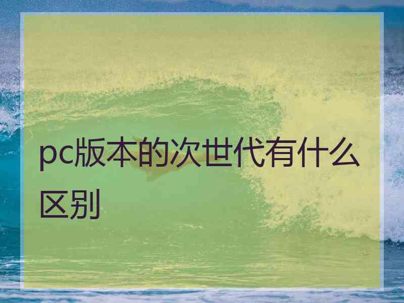 pc版本的次世代有什么区别 pc版本的次世代有什么区别