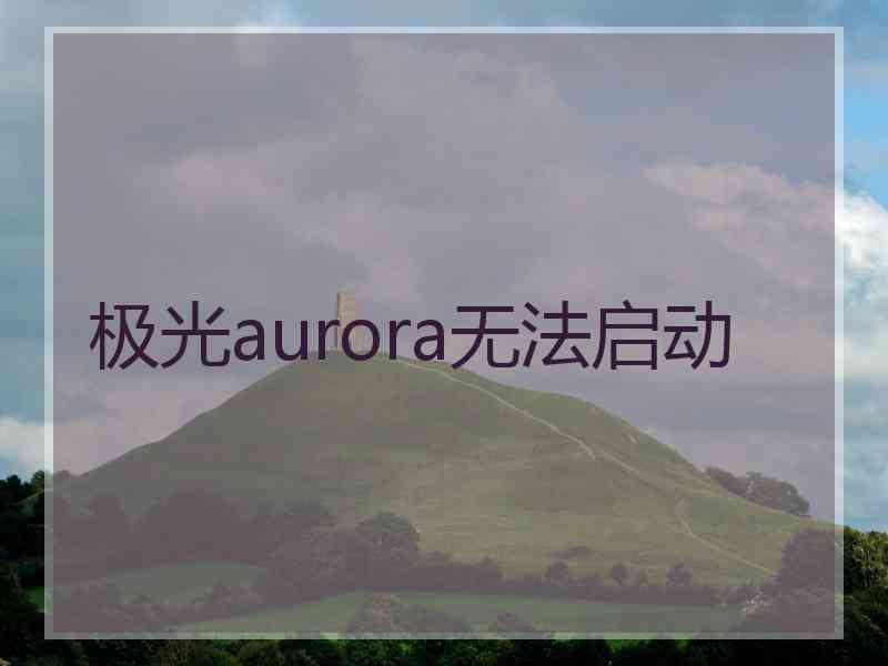 极光aurora无法启动 极光aurora无法启动