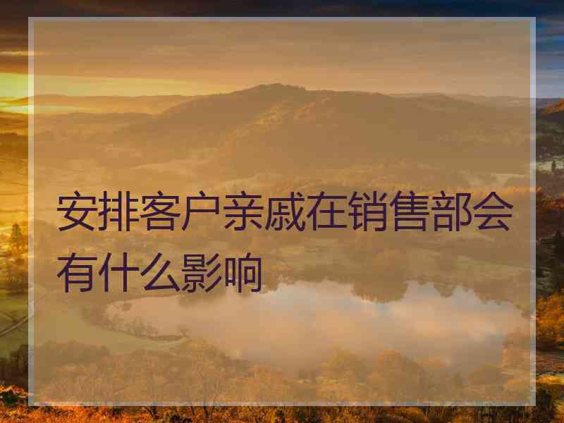 安排客户亲戚在销售部会有什么影响 安排客户亲戚在销售部会有什么影响