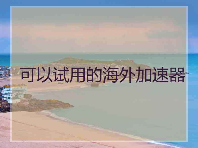 可以试用的海外加速器 可以试用的海外加速器