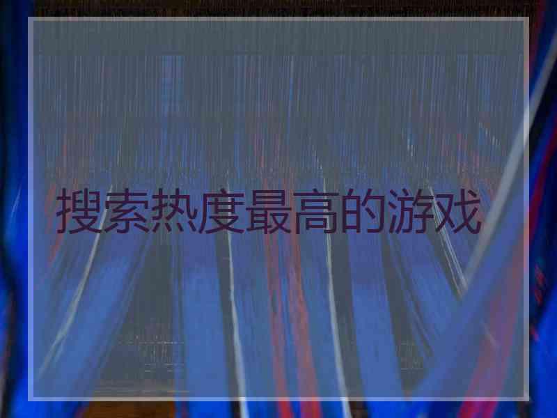 搜索热度最高的游戏 搜索热度最高的游戏