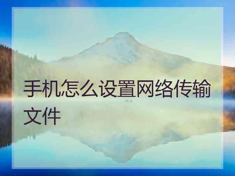 手机怎么设置网络传输文件 手机怎么设置网络传输文件