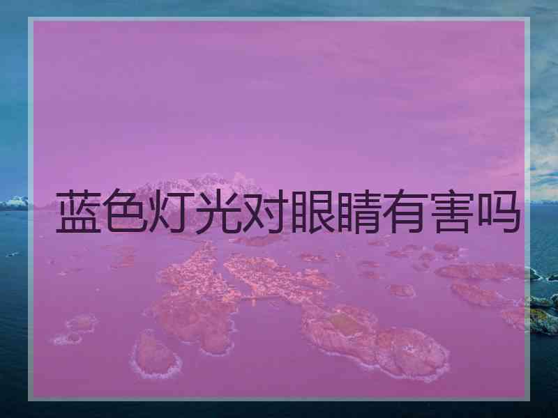 蓝色灯光对眼睛有害吗 蓝色灯光对眼睛有害吗