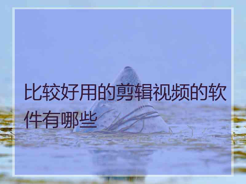 比较好用的剪辑视频的软件有哪些 比较好用的剪辑视频的软件有哪些