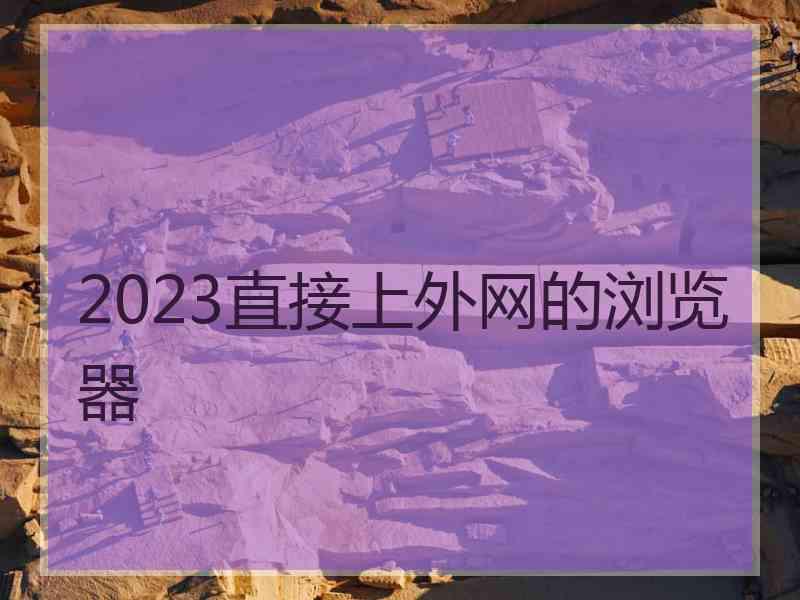 2023直接上外网的浏览器 2023直接上外网的浏览器