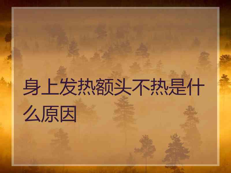 身上发热额头不热是什么原因 身上发热额头不热是什么原因