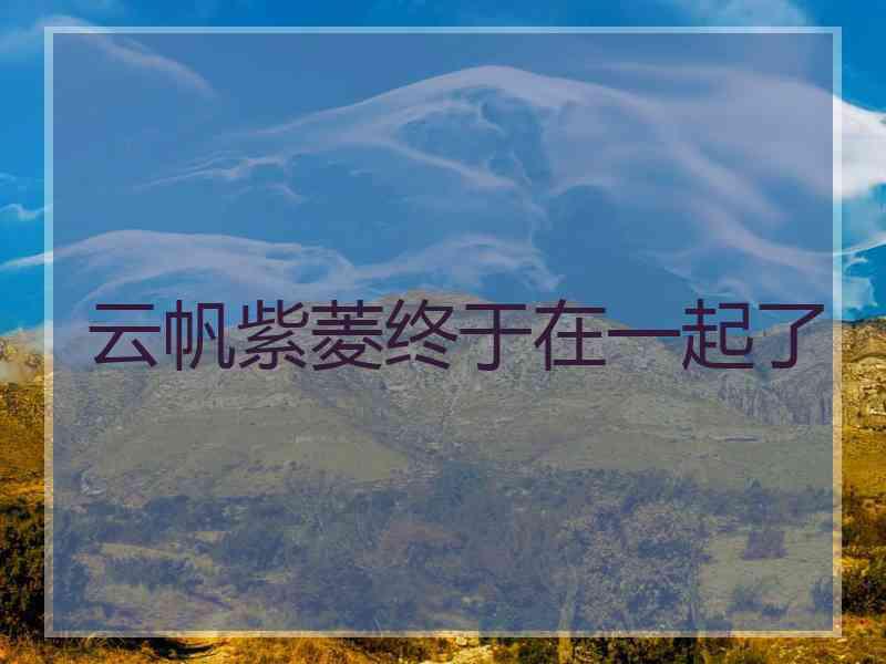 云帆紫菱终于在一起了 云帆紫菱终于在一起了