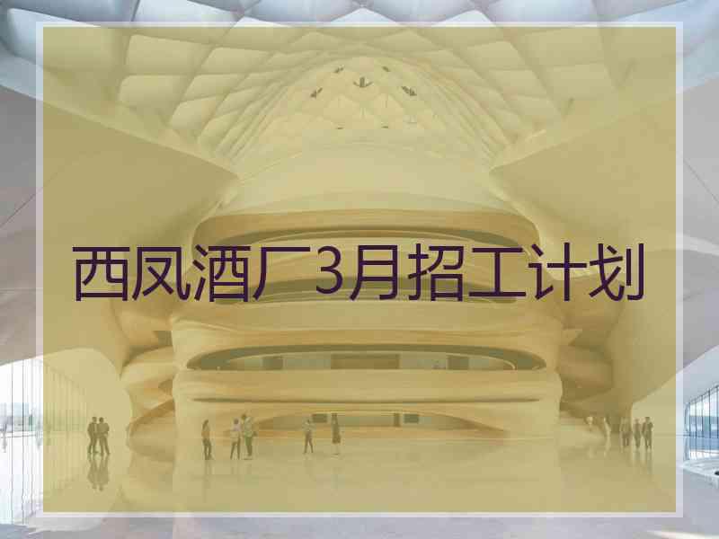 西凤酒厂3月招工计划 西凤酒厂3月招工计划