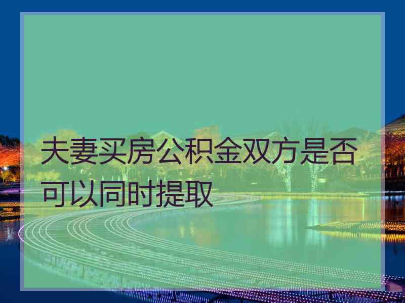 夫妻买房公积金双方是否可以同时提取 夫妻买房公积金双方是否可以同时提取
