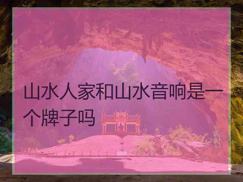 山水人家和山水音响是一个牌子吗 山水人家和山水音响是一个牌子吗