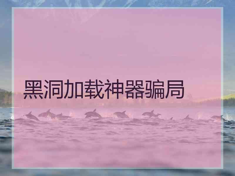 黑洞加载神器骗局 黑洞加载神器骗局