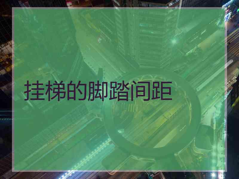 挂梯的脚踏间距 挂梯的脚踏间距