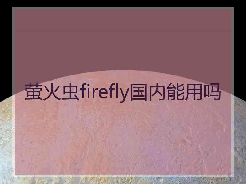 萤火虫firefly国内能用吗 萤火虫firefly国内能用吗