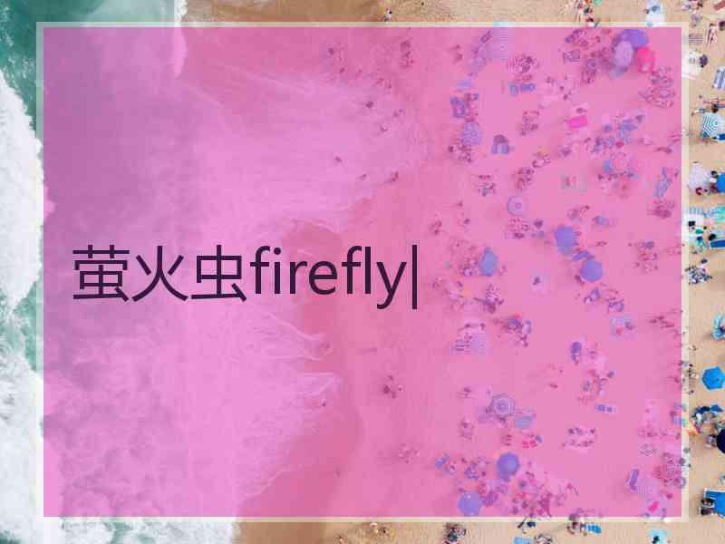 萤火虫firefly| 萤火虫firefly|
