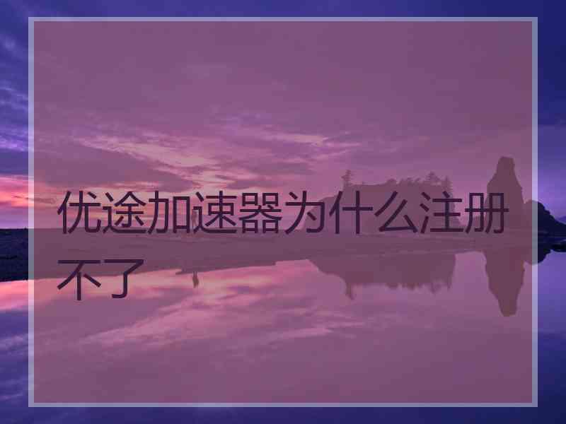 优途加速器为什么注册不了 优途加速器为什么注册不了