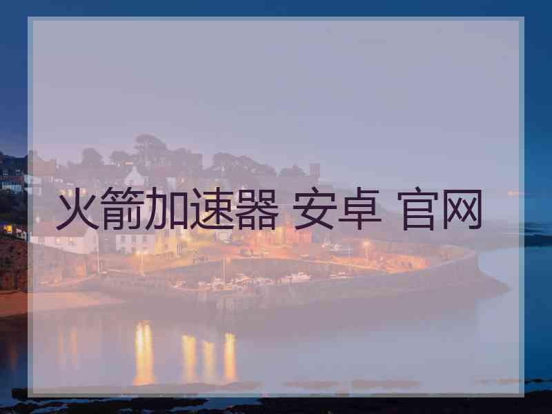 火箭加速器 安卓 官网 火箭加速器 安卓 官网