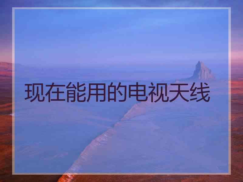 现在能用的电视天线 现在能用的电视天线
