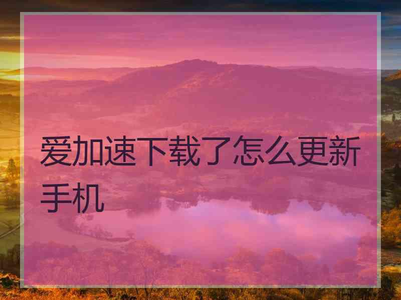 爱加速下载了怎么更新手机 爱加速下载了怎么更新手机
