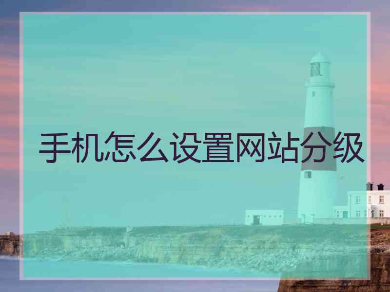 手机怎么设置网站分级 手机怎么设置网站分级