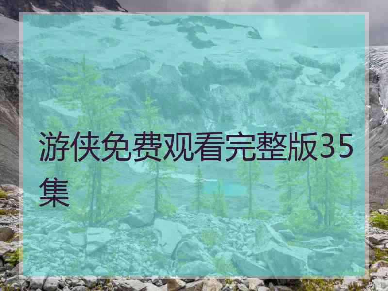 游侠免费观看完整版35集 游侠免费观看完整版35集