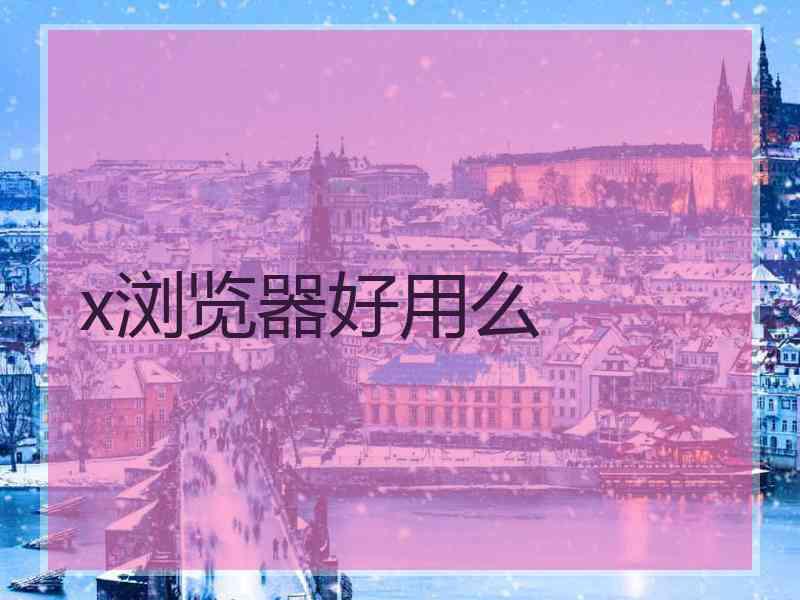x浏览器好用么 x浏览器好用么