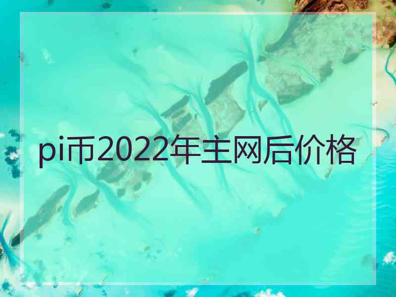 pi币2022年主网后价格 pi币2022年主网后价格