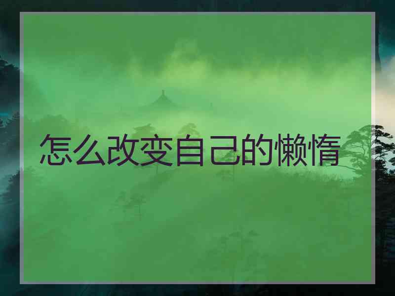 怎么改变自己的懒惰 怎么改变自己的懒惰