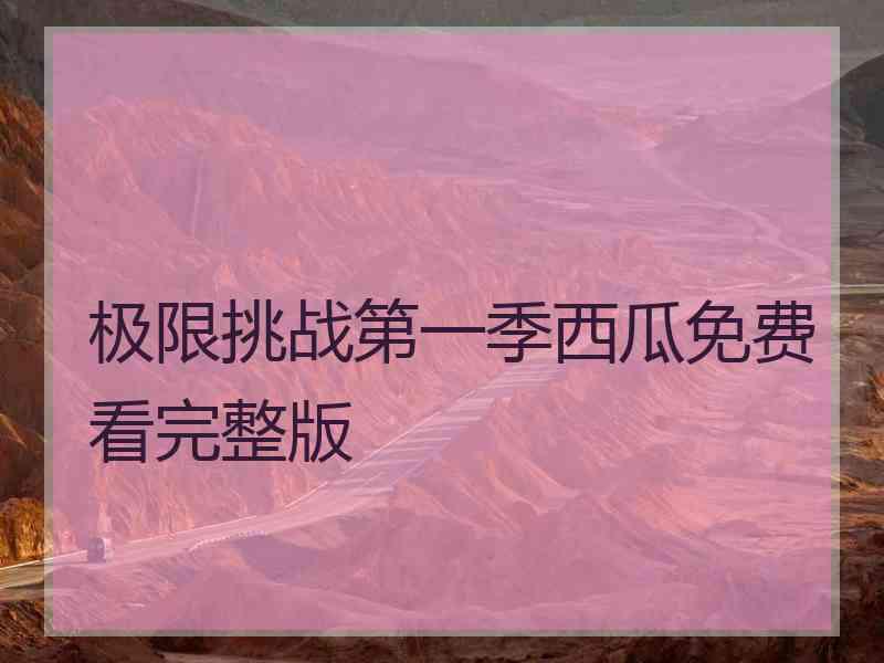 极限挑战第一季西瓜免费看完整版 极限挑战第一季西瓜免费看完整版