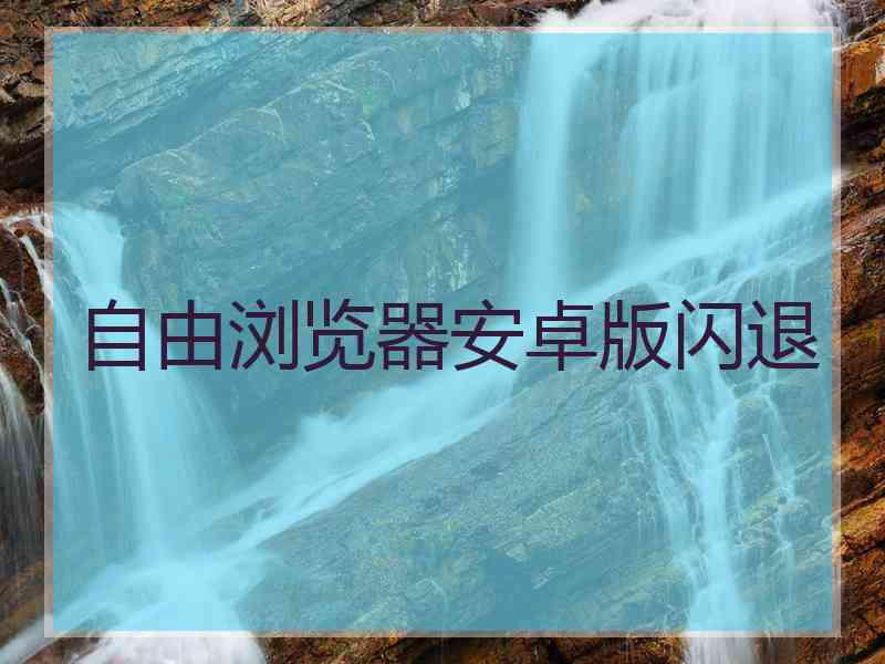 自由浏览器安卓版闪退 自由浏览器安卓版闪退