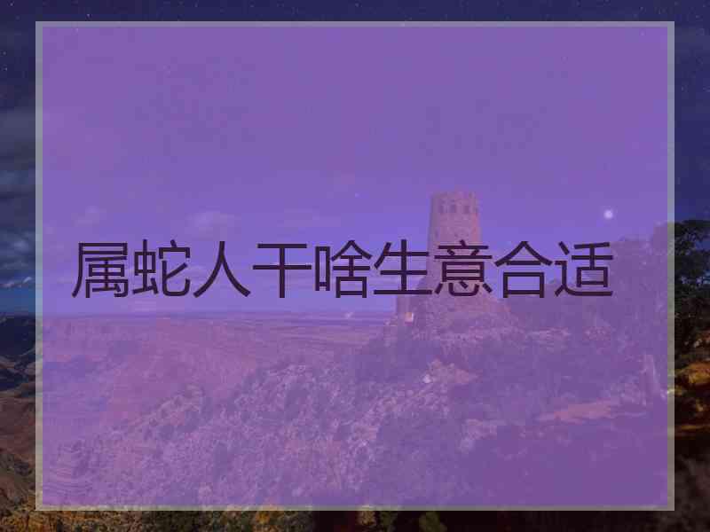 属蛇人干啥生意合适 属蛇人干啥生意合适