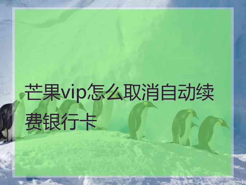 芒果vip怎么取消自动续费银行卡 芒果vip怎么取消自动续费银行卡