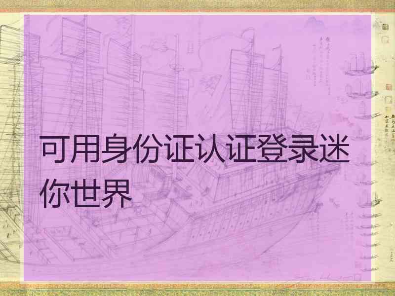 可用身份证认证登录迷你世界 可用身份证认证登录迷你世界