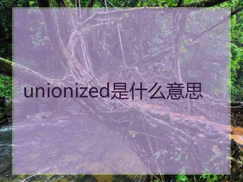 unionized是什么意思 unionized是什么意思