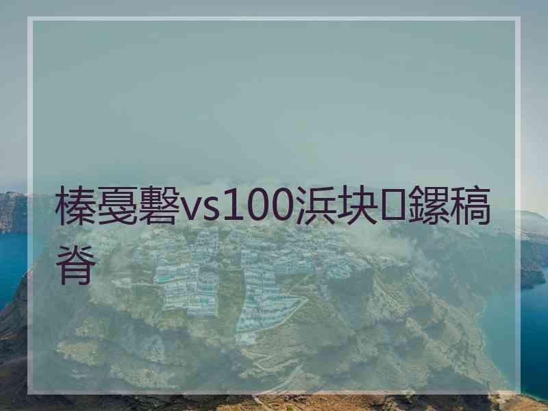 榛戞礊vs100浜块鏍稿脊 榛戞礊vs100浜块鏍稿脊
