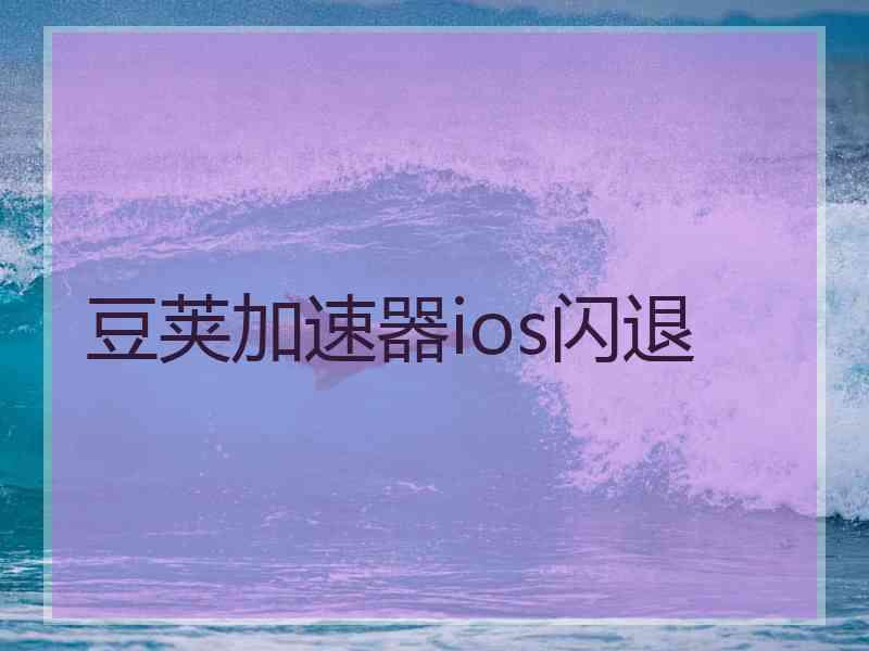 豆荚加速器ios闪退 豆荚加速器ios闪退