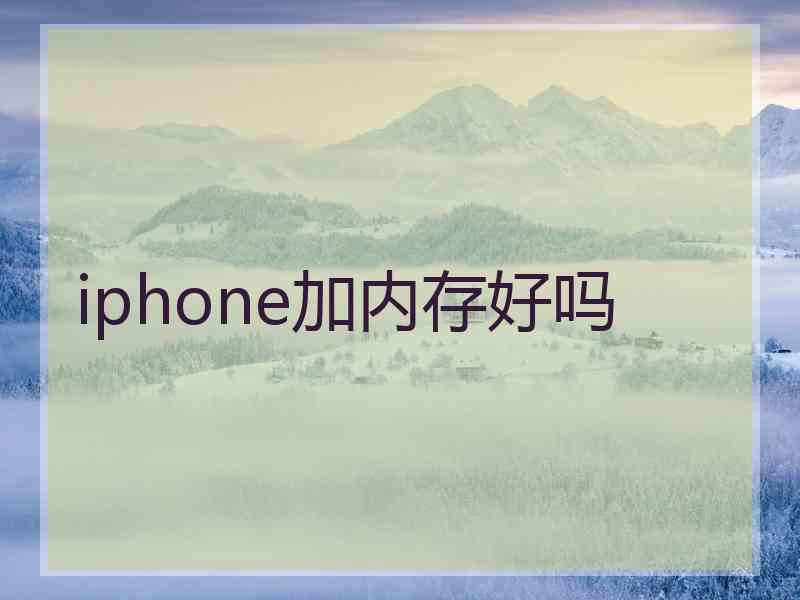 iphone加内存好吗 iphone加内存好吗