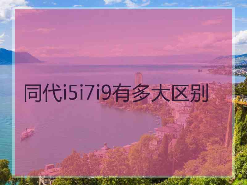 同代i5i7i9有多大区别 同代i5i7i9有多大区别