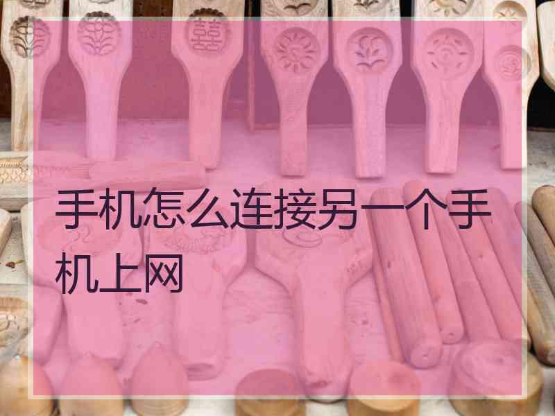 手机怎么连接另一个手机上网 手机怎么连接另一个手机上网